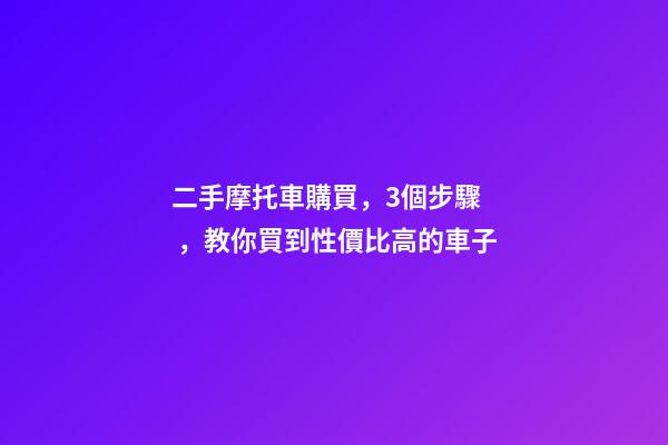 二手摩托車購買，3個步驟，教你買到性價比高的車子